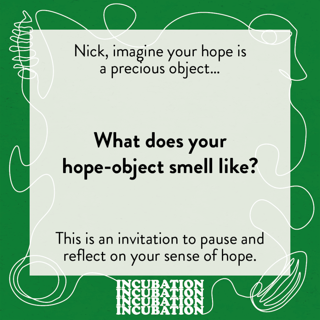 A postcard that says "Nick, imagine your hope is a precious object... What does your hope-object smell like? This is an invitation to pause and reflect on your sense of hope." Underneath in the Incubation logo.